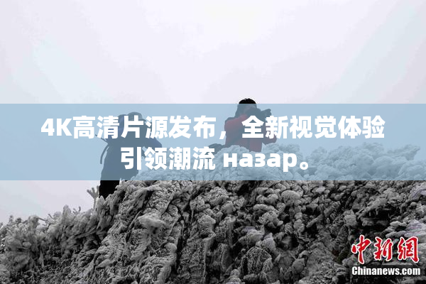 4K高清片源发布，全新视觉体验引领潮流 назар。
