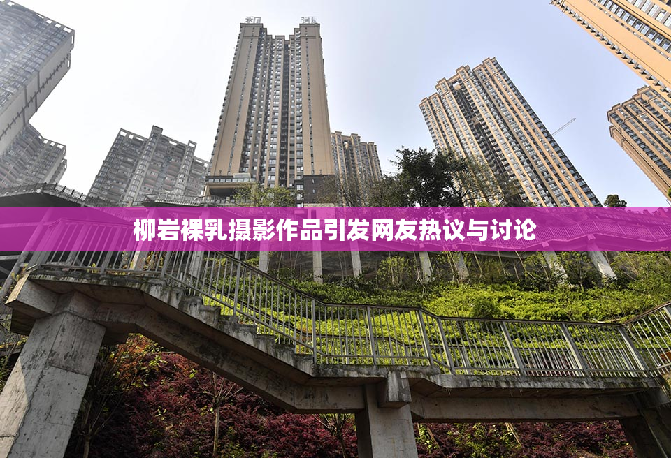 柳岩裸乳摄影作品引发网友热议与讨论