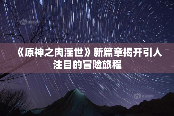《原神之肉淫世》新篇章揭开引人注目的冒险旅程