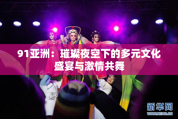 91亚洲：璀璨夜空下的多元文化盛宴与激情共舞