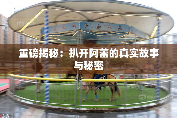 重磅揭秘：扒开阿蕾的真实故事与秘密