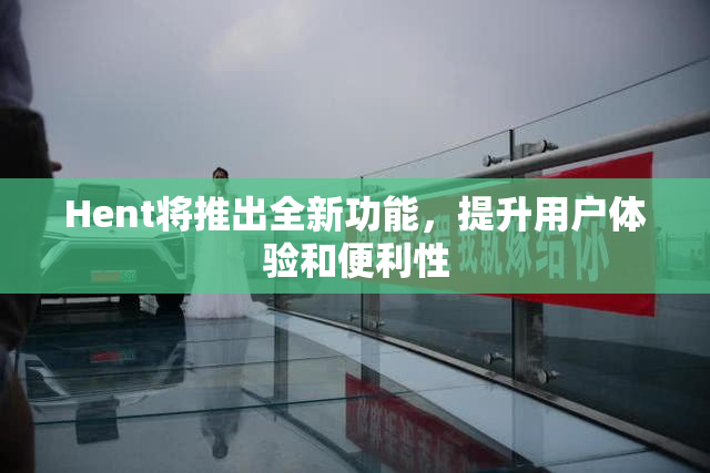 Hent将推出全新功能，提升用户体验和便利性