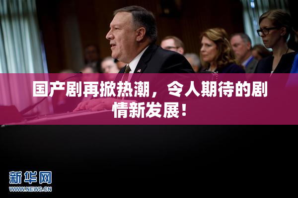 国产剧再掀热潮，令人期待的剧情新发展！