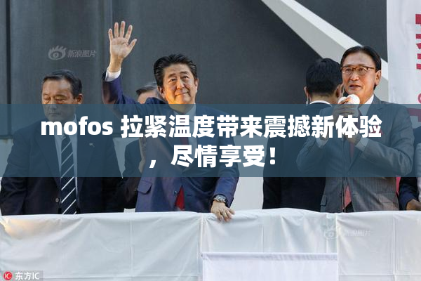 mofos 拉紧温度带来震撼新体验，尽情享受！