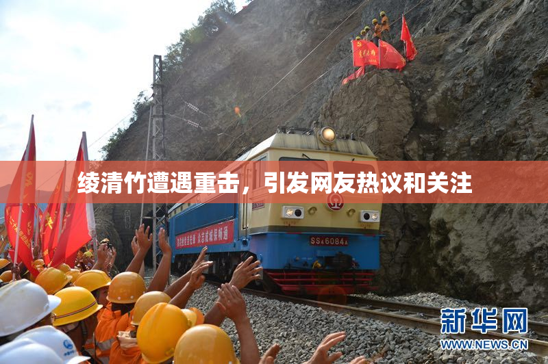绫清竹遭遇重击，引发网友热议和关注