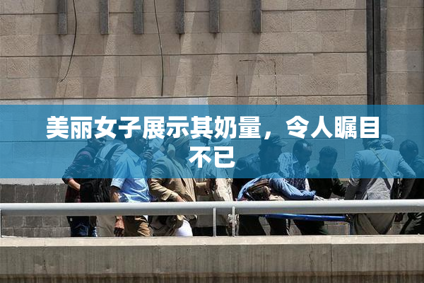 美丽女子展示其奶量，令人瞩目不已