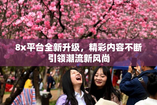 8x平台全新升级，精彩内容不断引领潮流新风尚