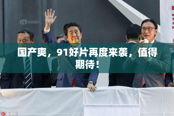 国产爽，91好片再度来袭，值得期待！