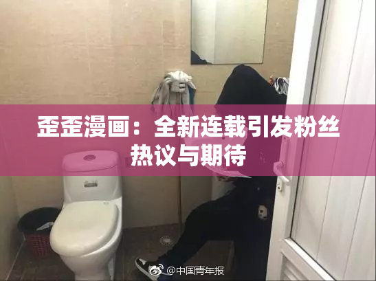 歪歪漫画：全新连载引发粉丝热议与期待