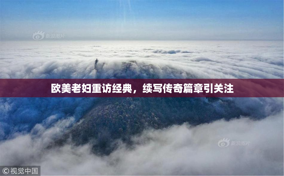 欧美老妇重访经典，续写传奇篇章引关注