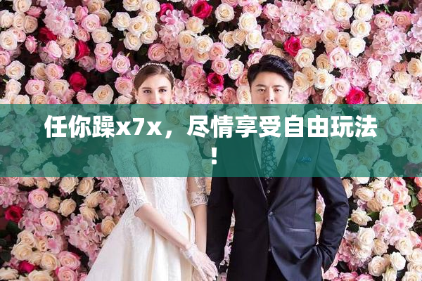 任你躁x7x，尽情享受自由玩法！