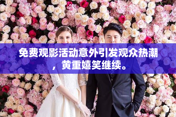 免费观影活动意外引发观众热潮，黄重嬉笑继续。