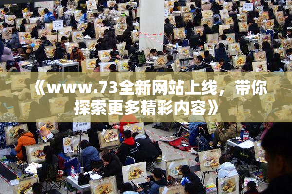 《www.73全新网站上线，带你探索更多精彩内容》