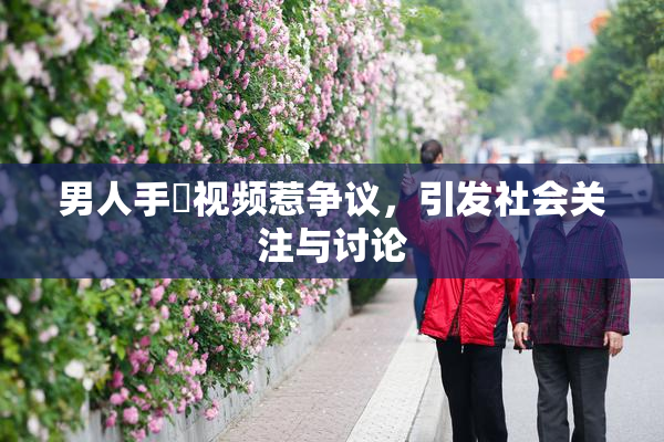 男人手婬视频惹争议，引发社会关注与讨论