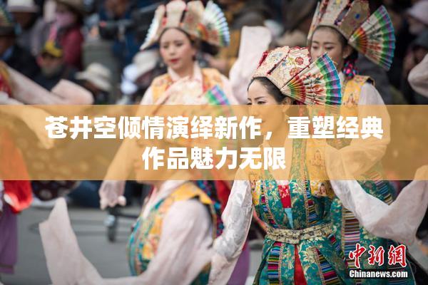 苍井空倾情演绎新作，重塑经典作品魅力无限