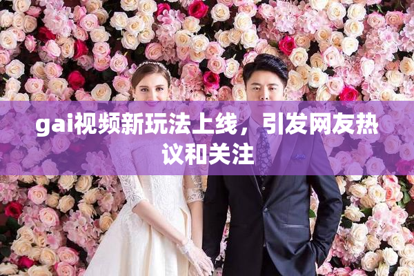 gai视频新玩法上线，引发网友热议和关注