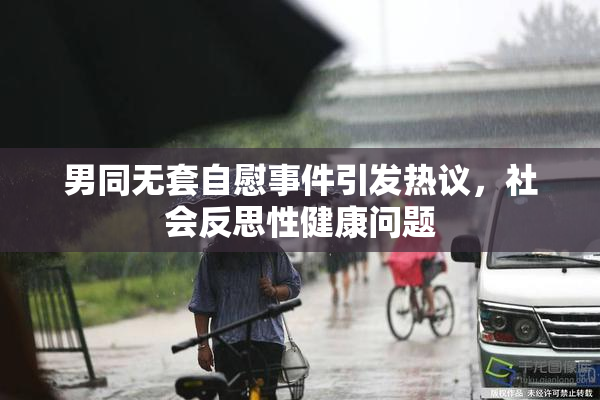 男同无套自慰事件引发热议，社会反思性健康问题