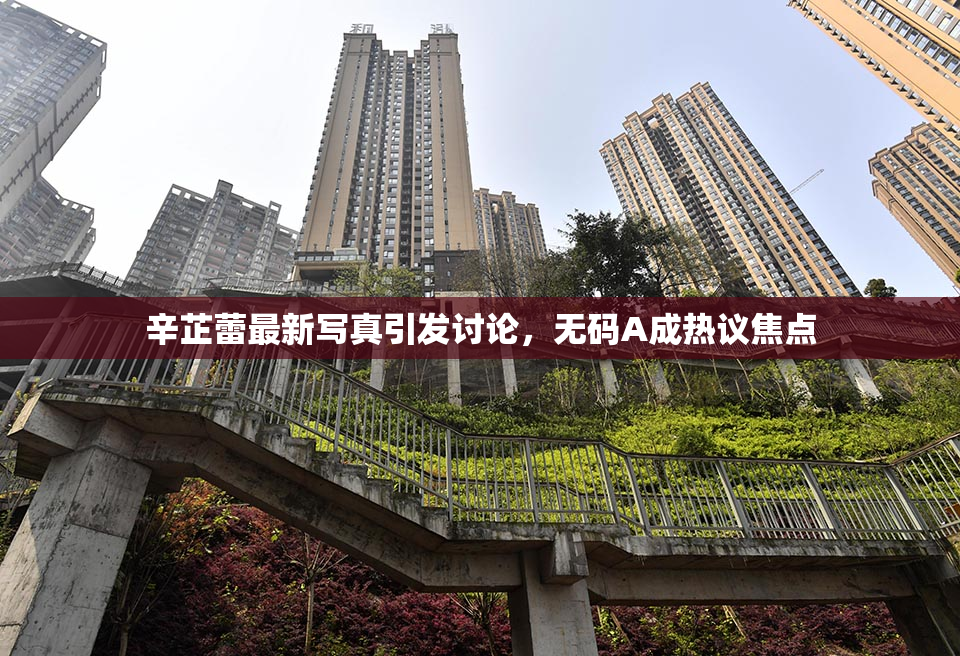 辛芷蕾最新写真引发讨论，无码A成热议焦点