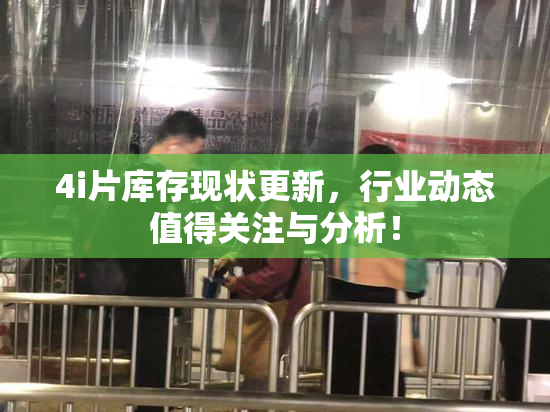 4i片库存现状更新，行业动态值得关注与分析！