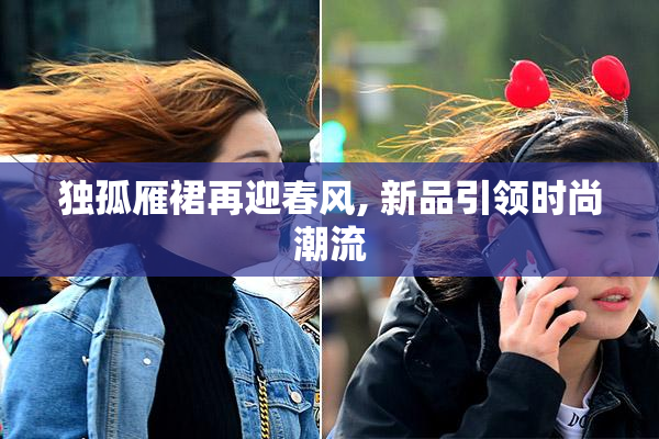 独孤雁裙再迎春风, 新品引领时尚潮流