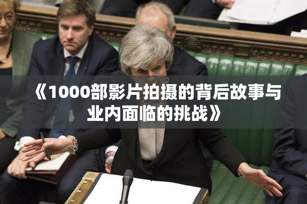 《1000部影片拍摄的背后故事与业内面临的挑战》