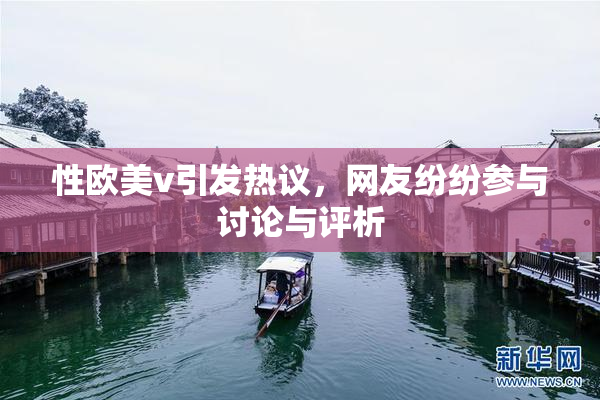 性欧美v引发热议，网友纷纷参与讨论与评析