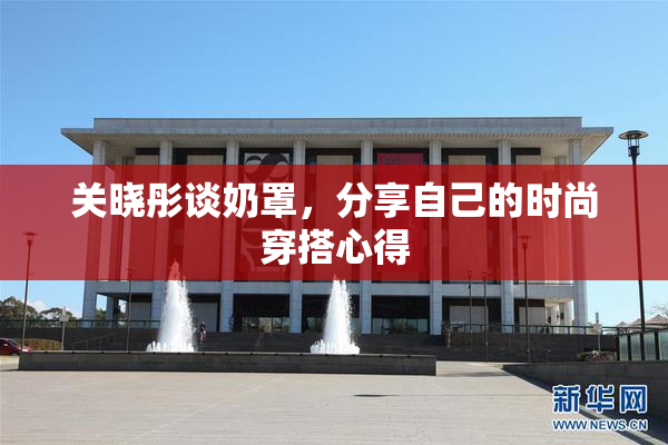关晓彤谈奶罩，分享自己的时尚穿搭心得