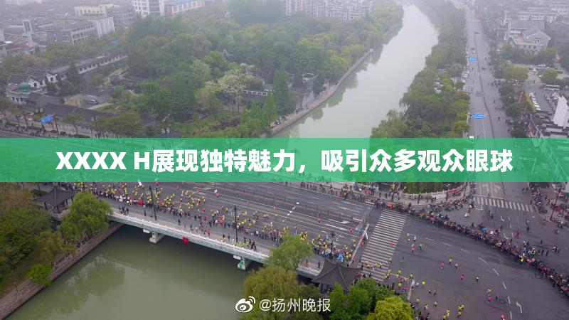 XXXX H展现独特魅力，吸引众多观众眼球