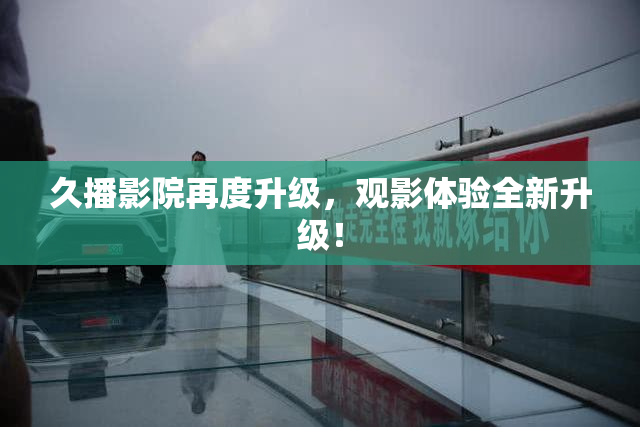 久播影院再度升级，观影体验全新升级！
