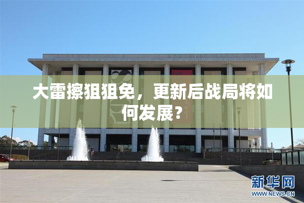 大雷擦狙狙免，更新后战局将如何发展？
