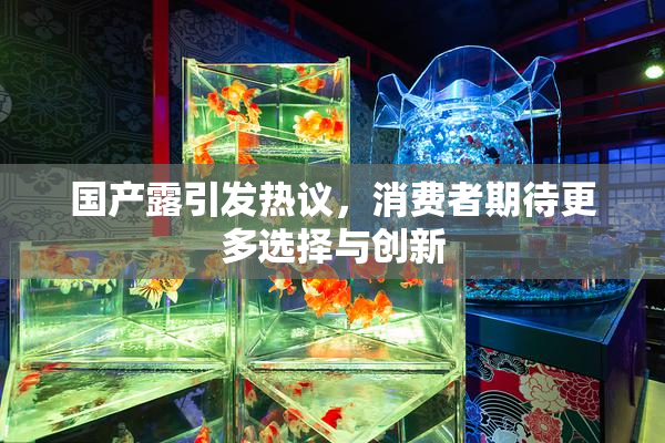 国产露引发热议，消费者期待更多选择与创新