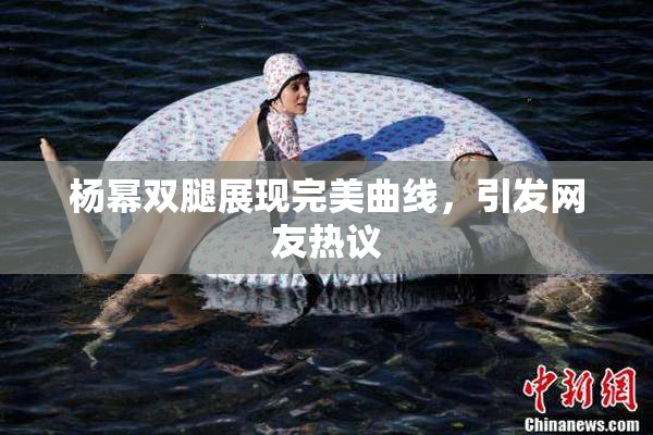 杨幂双腿展现完美曲线，引发网友热议