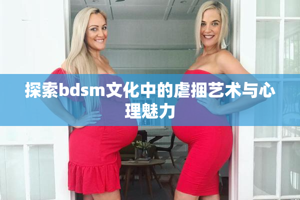 探索bdsm文化中的虐捆艺术与心理魅力