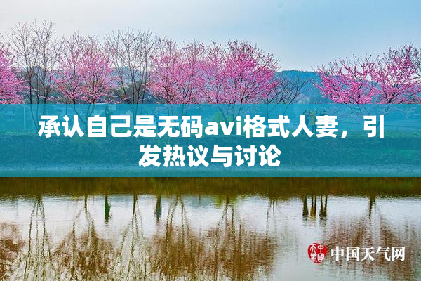 承认自己是无码avi格式人妻，引发热议与讨论
