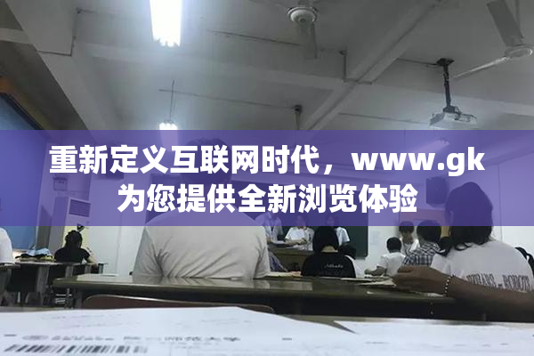 重新定义互联网时代，www.gk为您提供全新浏览体验