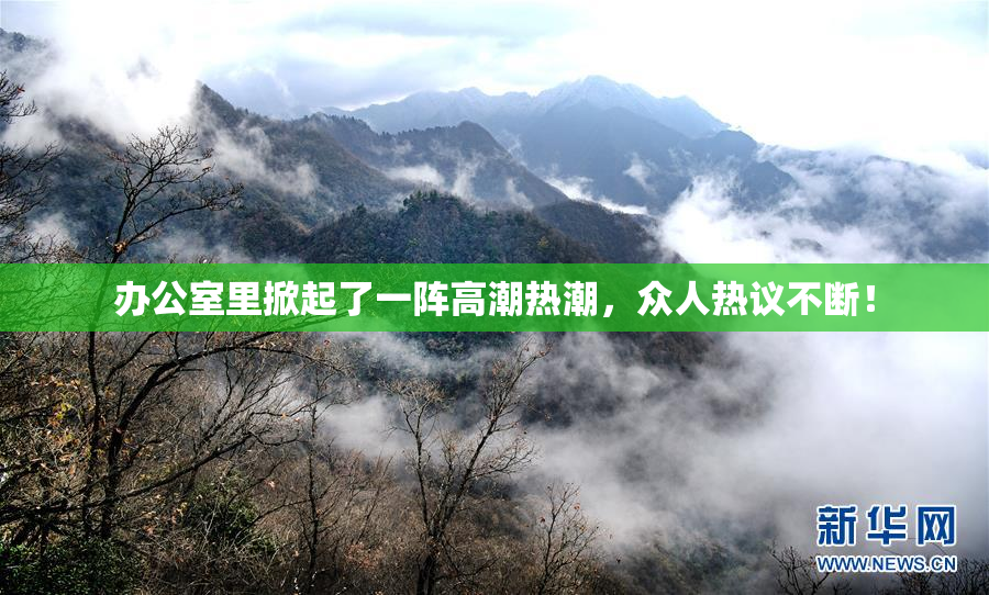 办公室里掀起了一阵高潮热潮，众人热议不断！