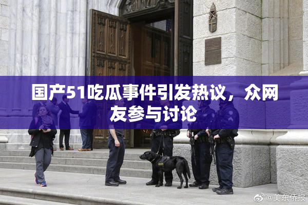 国产51吃瓜事件引发热议，众网友参与讨论