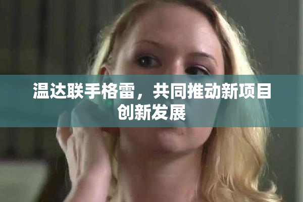 温达联手格雷，共同推动新项目创新发展