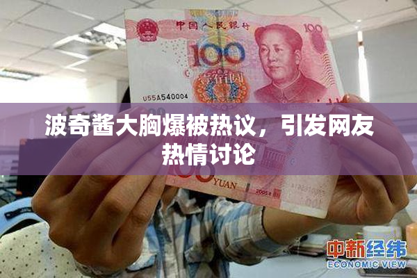波奇酱大胸爆被热议，引发网友热情讨论