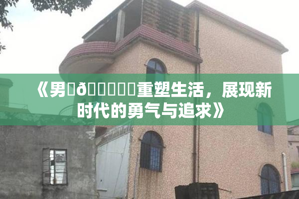 《男‌🍌❌‌重塑生活，展现新时代的勇气与追求》