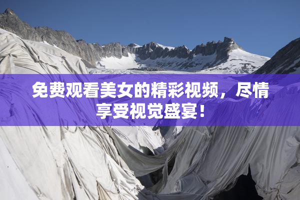 免费观看美女的精彩视频，尽情享受视觉盛宴！