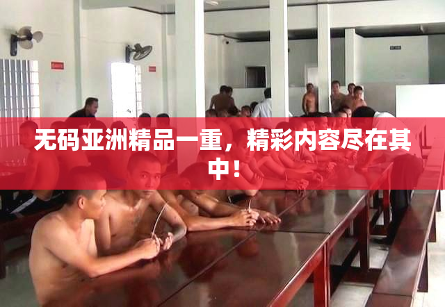 无码亚洲精品一重，精彩内容尽在其中！