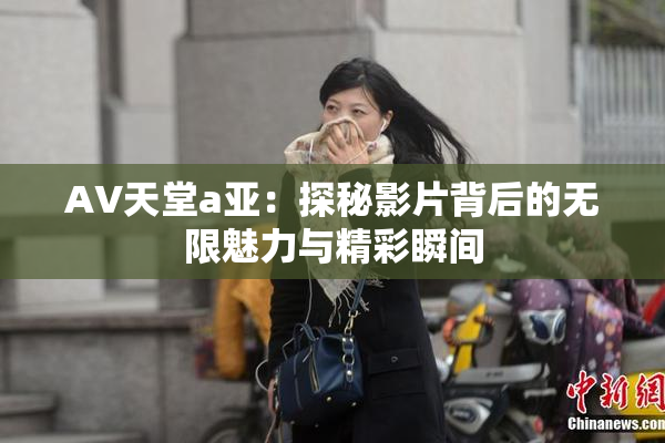 AV天堂a亚：探秘影片背后的无限魅力与精彩瞬间
