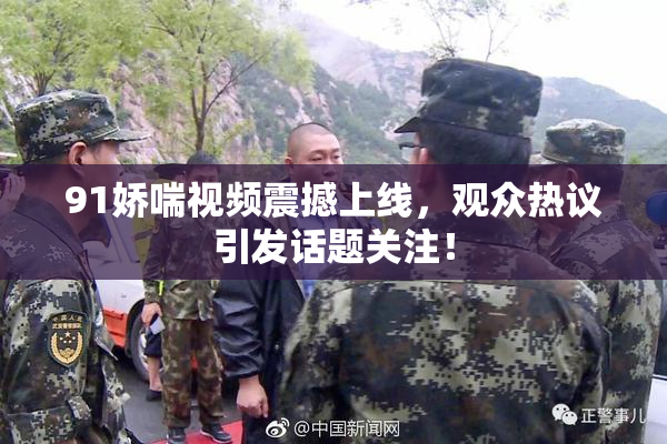 91娇喘视频震撼上线，观众热议引发话题关注！