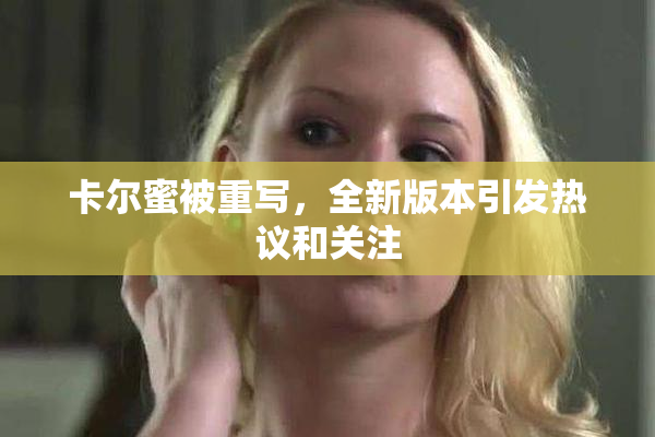 卡尔蜜被重写，全新版本引发热议和关注