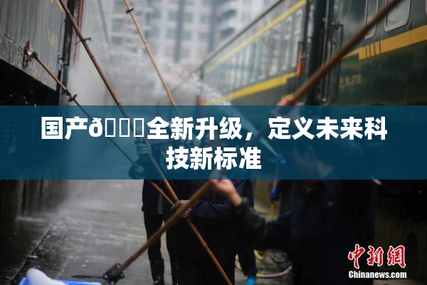国产🔞全新升级，定义未来科技新标准