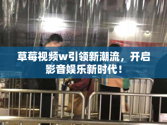 草莓视频w引领新潮流，开启影音娱乐新时代！
