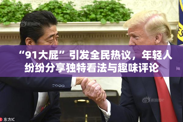 “91大屁”引发全民热议，年轻人纷纷分享独特看法与趣味评论