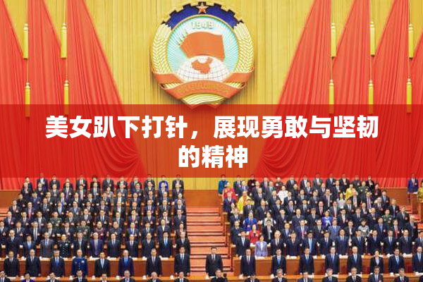 美女趴下打针，展现勇敢与坚韧的精神