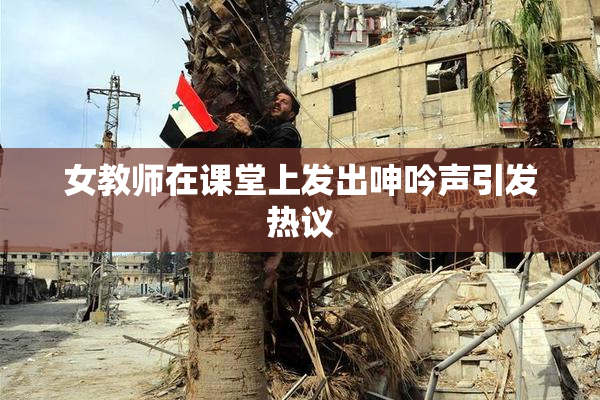 女教师在课堂上发出呻吟声引发热议